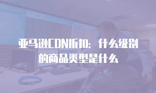 亚马逊CDN折扣：什么级别的商品类型是什么
