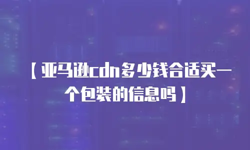 【亚马逊cdn多少钱合适买一个包装的信息吗】
