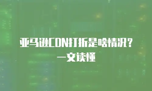 亚马逊CDN打折是啥情况？一文读懂