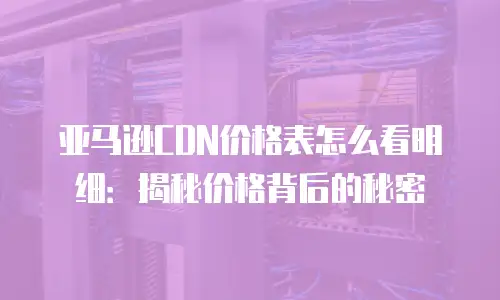 亚马逊CDN价格表怎么看明细：揭秘价格背后的秘密