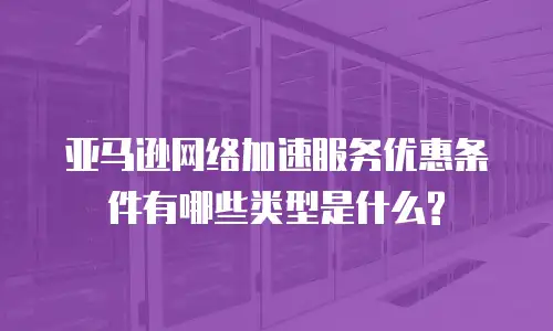 亚马逊网络加速服务优惠条件有哪些类型是什么?