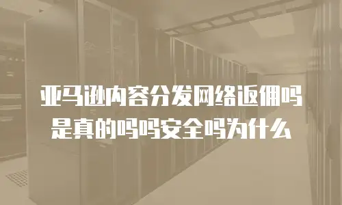 亚马逊内容分发网络返佣吗是真的吗吗安全吗为什么