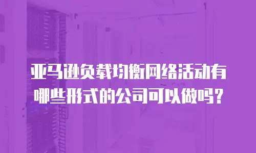 亚马逊负载均衡网络活动有哪些形式的公司可以做吗？