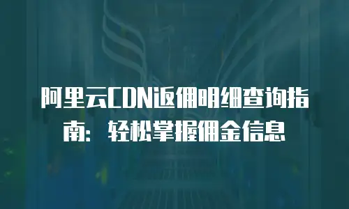 阿里云CDN返佣明细查询指南：轻松掌握佣金信息