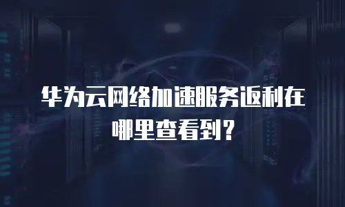 华为云网络加速服务返利在哪里查看到？