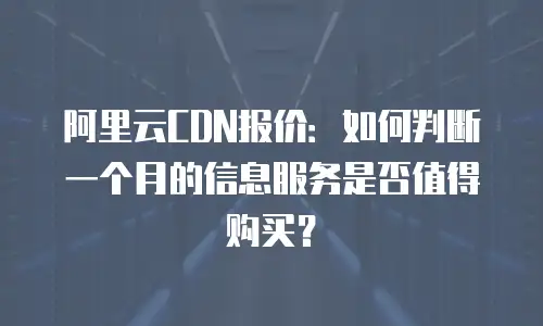阿里云CDN报价：如何判断一个月的信息服务是否值得购买？