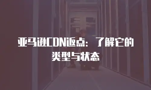 亚马逊CDN返点：了解它的类型与状态