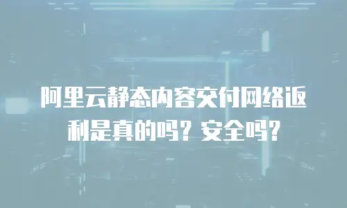 阿里云静态内容交付网络返利是真的吗？安全吗？