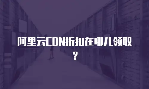 阿里云CDN折扣在哪儿领取？