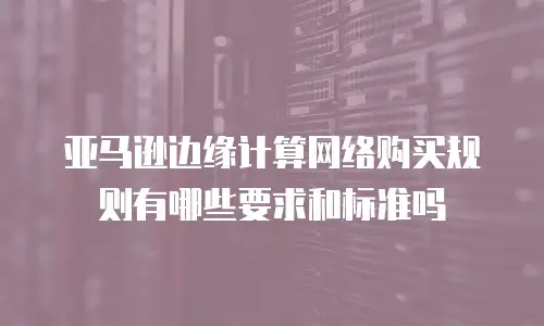 亚马逊边缘计算网络购买规则有哪些要求和标准吗