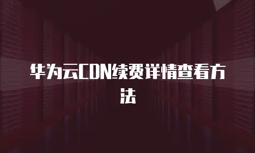 华为云CDN续费详情查看方法