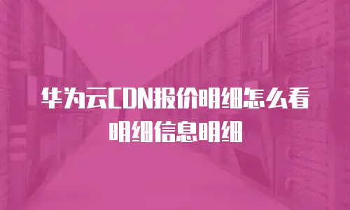 华为云CDN报价明细怎么看明细信息明细
