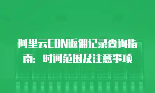 阿里云CDN返佣记录查询指南：时间范围及注意事项