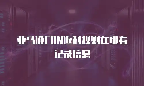 亚马逊CDN返利规则在哪看记录信息