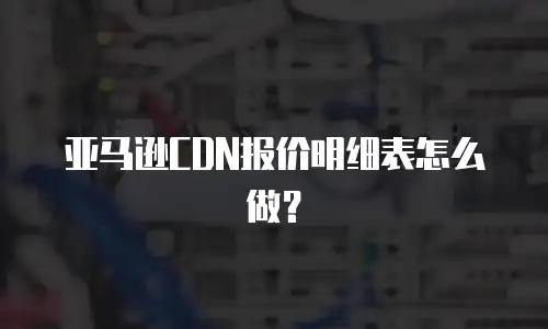 亚马逊CDN报价明细表怎么做？