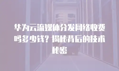 华为云流媒体分发网络收费吗多少钱？揭秘背后的技术秘密
