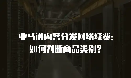 亚马逊内容分发网络续费：如何判断商品类别？
