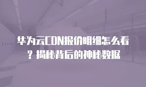 华为云CDN报价明细怎么看？揭秘背后的神秘数据