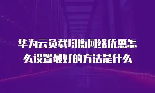 华为云负载均衡网络优惠怎么设置最好的方法是什么