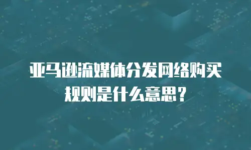 亚马逊流媒体分发网络购买规则是什么意思？