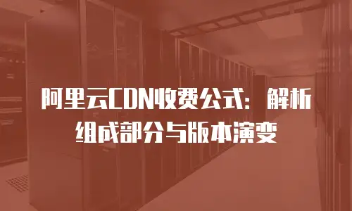 阿里云CDN收费公式：解析组成部分与版本演变
