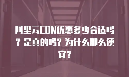 阿里云CDN优惠多少合适吗？是真的吗？为什么那么便宜？