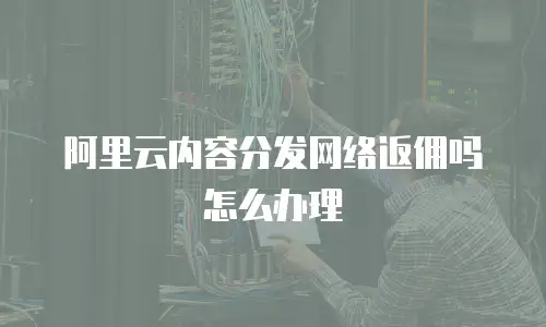阿里云内容分发网络返佣吗怎么办理