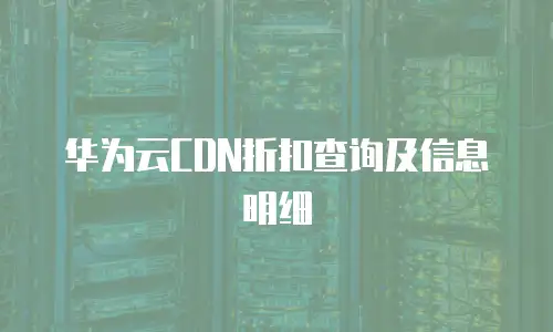 华为云CDN折扣查询及信息明细
