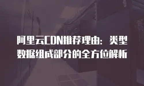 阿里云CDN推荐理由：类型数据组成部分的全方位解析