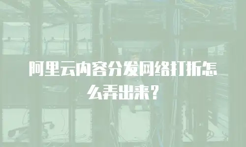 阿里云内容分发网络打折怎么弄出来？