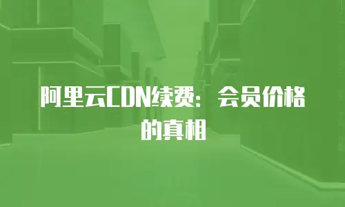 阿里云CDN续费：会员价格的真相