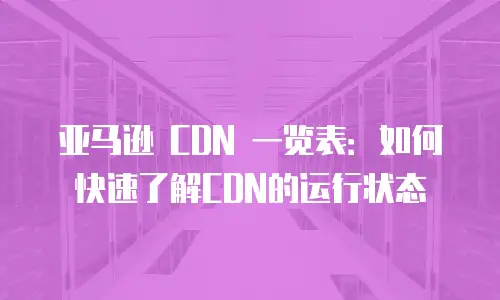 亚马逊 CDN 一览表：如何快速了解CDN的运行状态