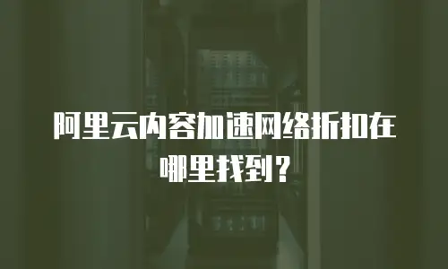 阿里云内容加速网络折扣在哪里找到？