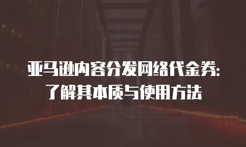 亚马逊内容分发网络代金券：了解其本质与使用方法