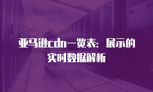 亚马逊cdn一览表：展示的实时数据解析