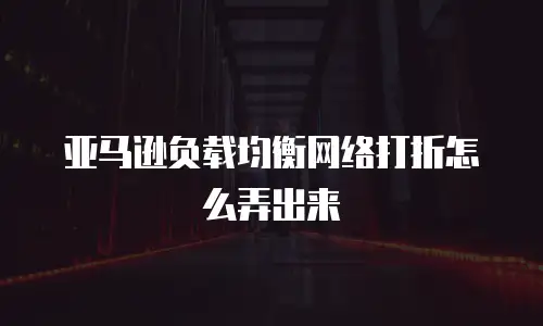 亚马逊负载均衡网络打折怎么弄出来