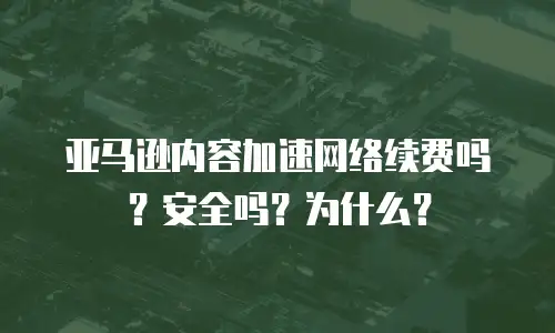 亚马逊内容加速网络续费吗？安全吗？为什么？