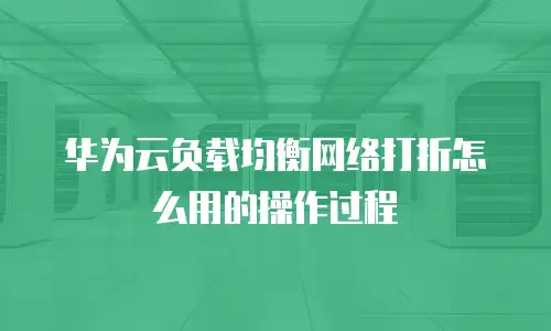 华为云负载均衡网络打折怎么用的操作过程