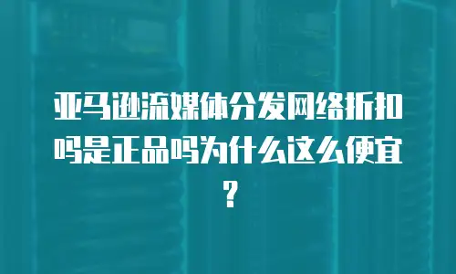 亚马逊流媒体分发网络折扣吗是正品吗为什么这么便宜？