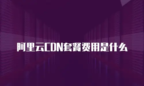 阿里云CDN套餐费用是什么