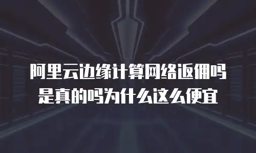 阿里云边缘计算网络返佣吗是真的吗为什么这么便宜