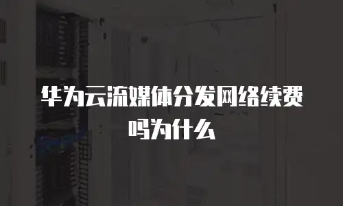 华为云流媒体分发网络续费吗为什么