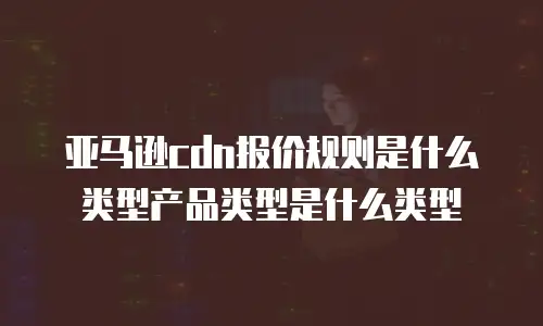 亚马逊cdn报价规则是什么类型产品类型是什么类型