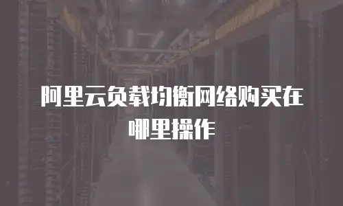 阿里云负载均衡网络购买在哪里操作