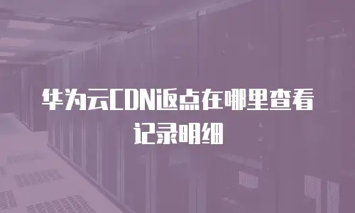 华为云CDN返点在哪里查看记录明细