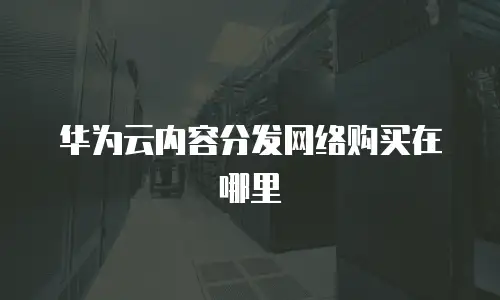 华为云内容分发网络购买在哪里