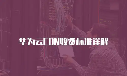 华为云CDN收费标准详解