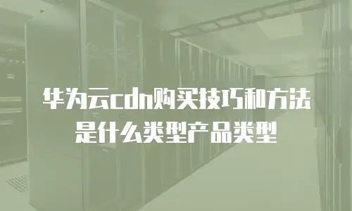 华为云cdn购买技巧和方法是什么类型产品类型
