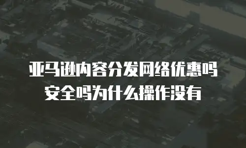 亚马逊内容分发网络优惠吗安全吗为什么操作没有