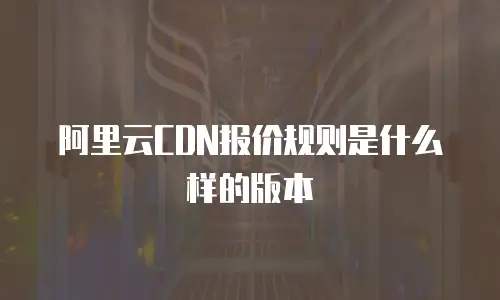 阿里云CDN报价规则是什么样的版本